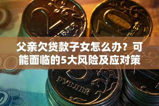 北京父亲欠贷款子女怎么办?可能面临的5大风险及应对策略 北京父亲欠贷款子女怎么办?可能面临的5大风险及应对策略