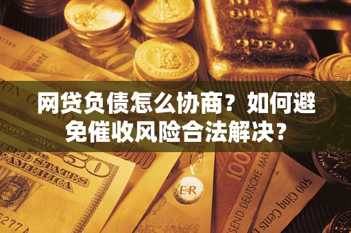 北京网贷负债怎么协商？如何避免催收风险合法解决？