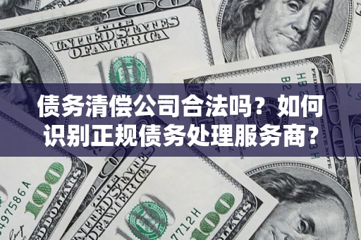 北京债务清偿公司合法吗？如何识别正规债务处理服务商？