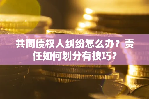 北京共同债权人纠纷怎么办？责任如何划分有技巧？