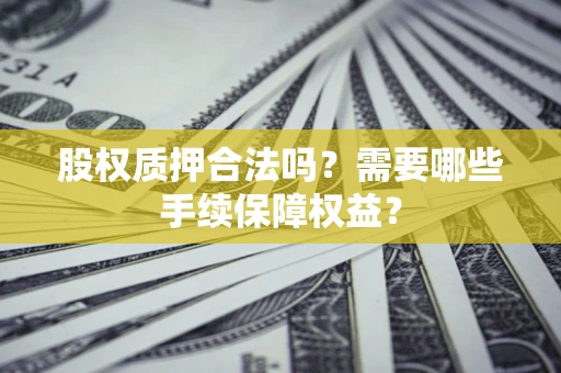 北京股权质押合法吗？需要哪些手续保障权益？