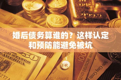 北京婚后债务算谁的？这样认定和预防能避免被坑