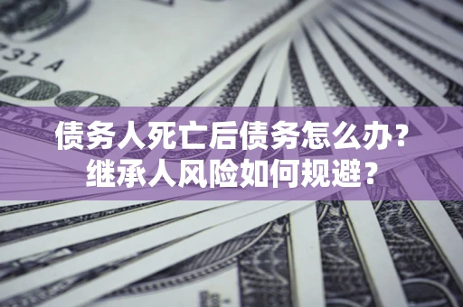 北京债务人死亡后债务怎么办？继承人风险如何规避？