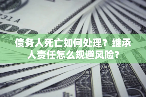 北京债务人死亡如何处理?继承人责任怎么规避风险? 北京债务人死亡如何处理?继承人责任怎么规避风险?