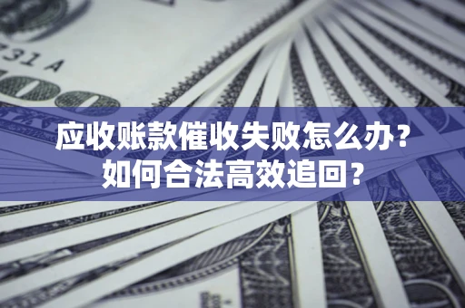 北京应收账款催收失败怎么办？如何合法高效追回？