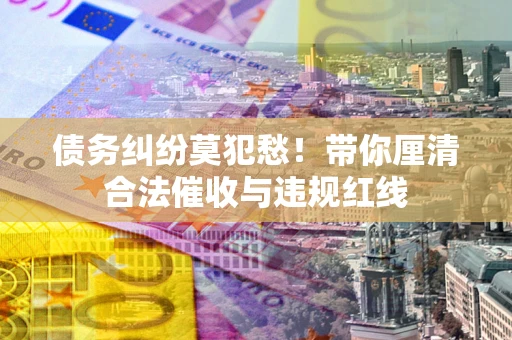 北京债务纠纷莫犯愁！带你厘清合法催收与违规红线