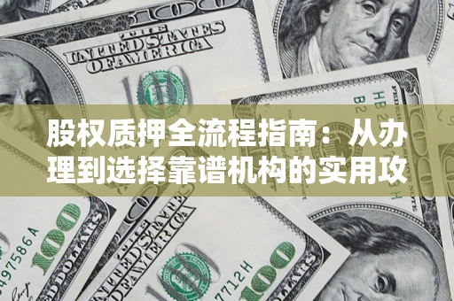 北京股权质押全流程指南：从办理到选择靠谱机构的实用攻略