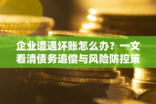 北京企业遭遇坏账怎么办？一文看清债务追偿与风险防控策略