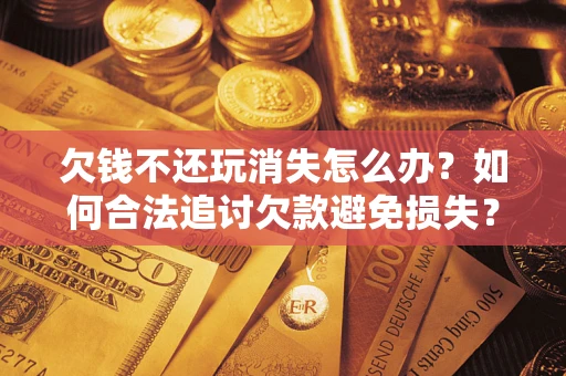 北京欠钱不还玩消失怎么办?如何合法追讨欠款避免损失? 北京欠钱不还玩消失怎么办?如何合法追讨欠款避免损失?