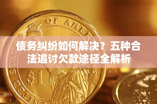 北京债务纠纷如何解决？五种合法追讨欠款途径全解析