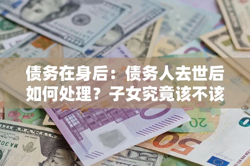 北京债务在身后：债务人去世后如何处理？子女究竟该不该还钱？