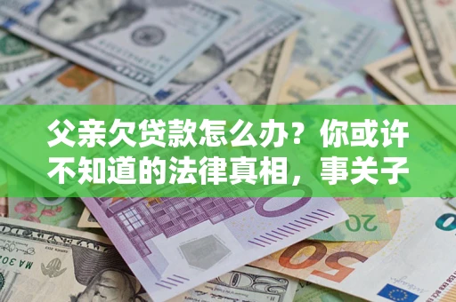 北京父亲欠贷款怎么办？你或许不知道的法律真相，事关子女未来