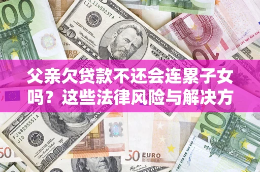 北京父亲欠贷款不还会连累子女吗？这些法律风险与解决方法要早知道！