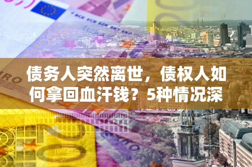 北京债务人突然离世，债权人如何拿回血汗钱？5种情况深度解析