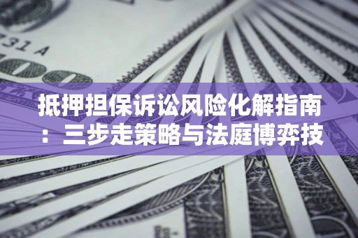 北京抵押担保诉讼风险化解指南：三步走策略与法庭博弈技巧