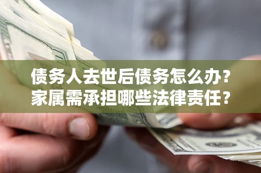 北京债务人去世后债务怎么办？家属需承担哪些法律责任？