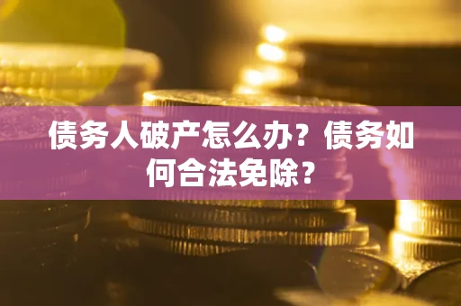 北京债务人破产怎么办？债务如何合法免除？