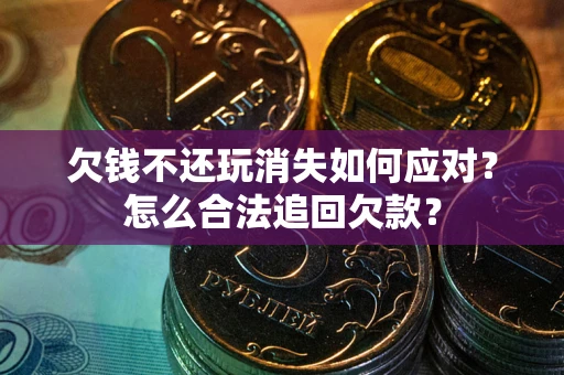 北京欠钱不还玩消失如何应对？怎么合法追回欠款？