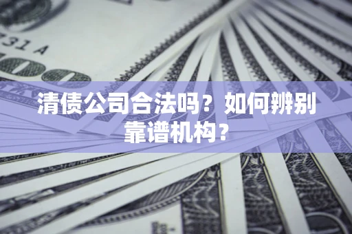 北京清债公司合法吗?如何辨别靠谱机构? 北京清债公司合法吗?如何辨别靠谱机构?