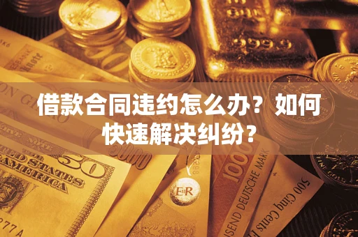 北京借款合同违约怎么办？如何快速解决纠纷？