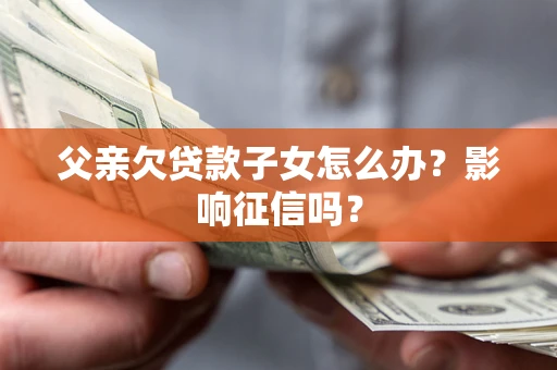 北京父亲欠贷款子女怎么办？影响征信吗？