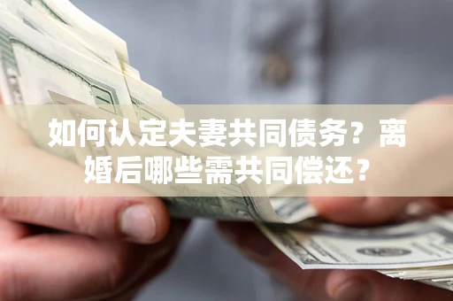 北京如何认定夫妻共同债务？离婚后哪些需共同偿还？