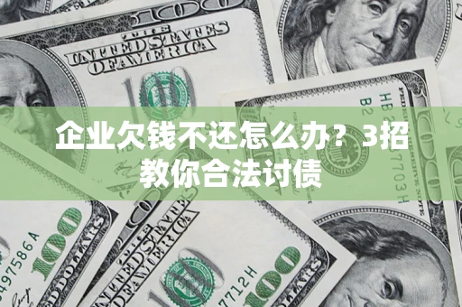 北京企业欠钱不还怎么办？3招教你合法讨债