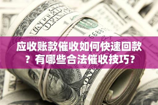 北京应收账款催收如何快速回款？有哪些合法催收技巧？
