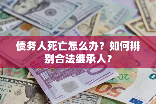北京债务人死亡怎么办？如何辨别合法继承人？