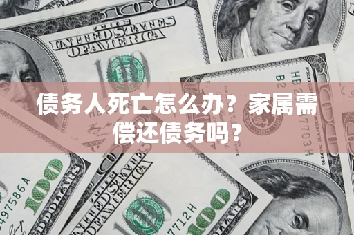 北京债务人死亡怎么办？家属需偿还债务吗？