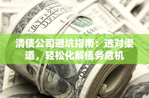 北京清债公司避坑指南：选对渠道，轻松化解债务危机