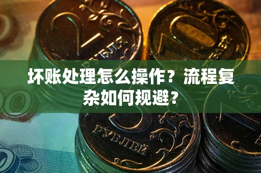 北京坏账处理怎么操作？流程复杂如何规避？