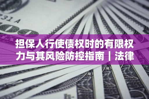 北京担保人行使债权时的有限权力与其风险防控指南｜法律实务解析