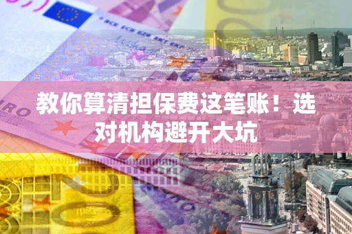 北京教你算清担保费这笔账！选对机构避开大坑