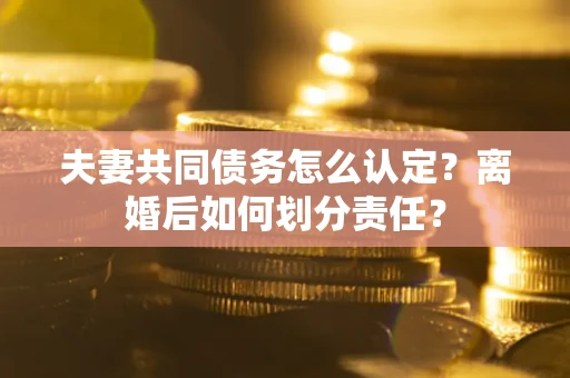 北京夫妻共同债务怎么认定？离婚后如何划分责任？