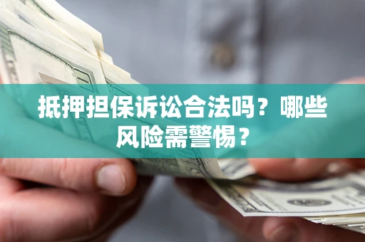北京抵押担保诉讼合法吗？哪些风险需警惕？