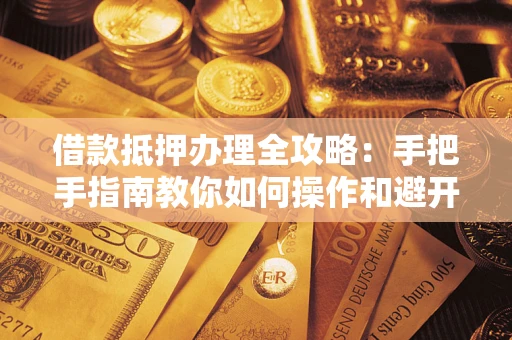 北京借款抵押办理全攻略：手把手指南教你如何操作和避开雷区