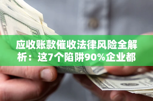 北京应收账款催收法律风险全解析：这7个陷阱90%企业都踩过（含合规应对指南）