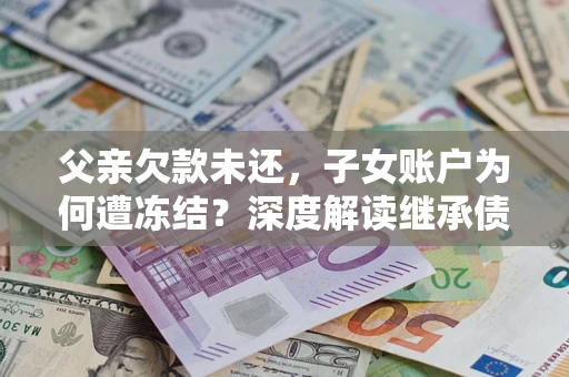 北京父亲欠款未还，子女账户为何遭冻结？深度解读继承债务迷局