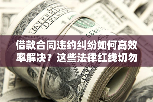 北京借款合同违约纠纷如何高效率解决？这些法律红线切勿触碰