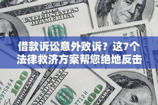 北京借款诉讼意外败诉？这7个法律救济方案帮您绝地反击！