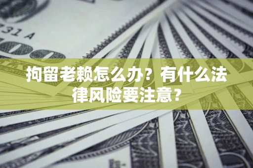 北京拘留老赖怎么办？有什么法律风险要注意？
