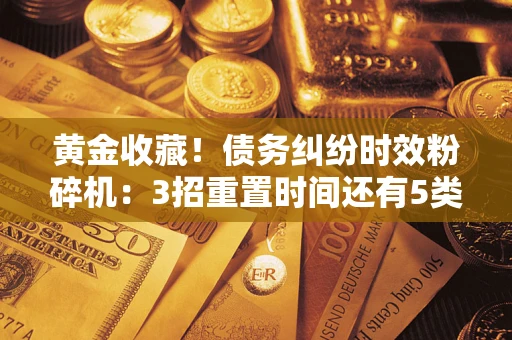 北京黄金收藏！债务纠纷时效粉碎机：3招重置时间还有5类不设年限的特殊债务