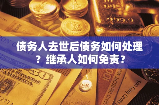 北京债务人去世后债务如何处理？继承人如何免责？