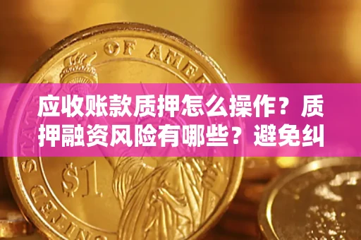 北京应收账款质押怎么操作？质押融资风险有哪些？避免纠纷高效融资技巧