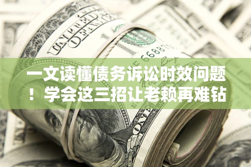 北京一文读懂债务诉讼时效问题！学会这三招让老赖再难钻空子