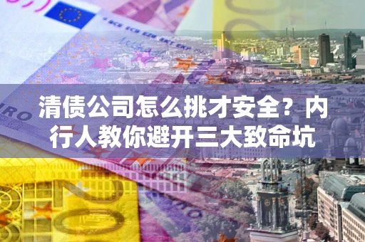 北京清债公司怎么挑才安全?内行人教你避开三大致命坑 北京清债公司怎么挑才安全?内行人教你避开三大致命坑