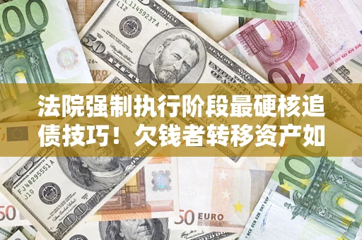 北京法院强制执行阶段最硬核追债技巧！欠钱者转移资产如何破解？