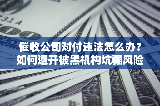 北京催收公司对付违法怎么办？如何避开被黑机构坑骗风险