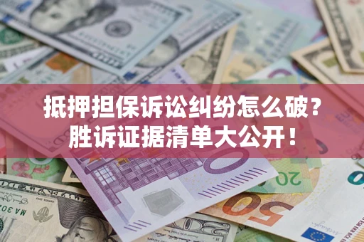 北京抵押担保诉讼纠纷怎么破？胜诉证据清单大公开！